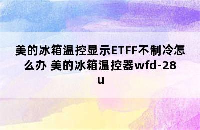 美的冰箱温控显示ETFF不制冷怎么办 美的冰箱温控器wfd-28u